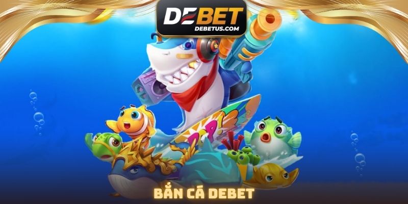 Bắn Cá DEBET - Săn Thưởng Cực Đã, Nhận Quà Tặng Thả Ga